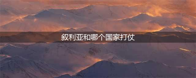 叙利亚为何战乱不断及谁在叙利亚打仗？(叙利亚和哪个国家打仗)