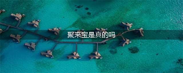 聚来宝是真的吗-深度分析(聚来宝是真的吗)