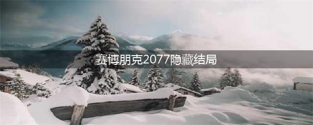 赛博朋克2077隐藏结局怎么触发-隐藏结局完美解锁攻略