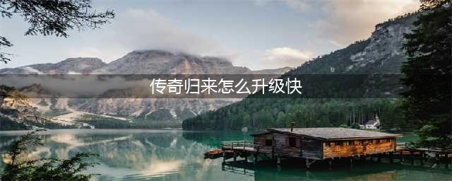 《传奇归来》怎么快速升级 快速升级技巧分享(传奇归来怎么升级快)