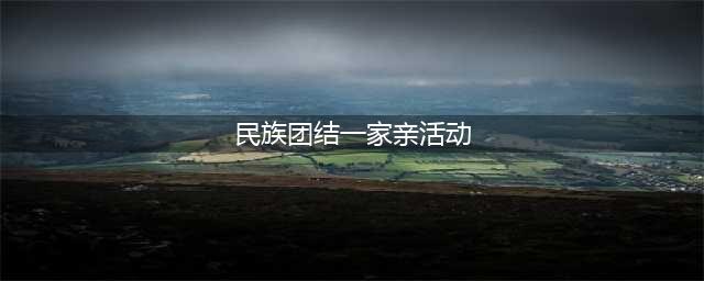 【活动】民族团结一家亲 同心共筑中国梦(民族团结一家亲活动)