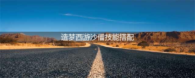 造梦西游3沙僧技能怎么搭配 沙僧技能搭配攻略(造梦西游沙僧技能搭配)