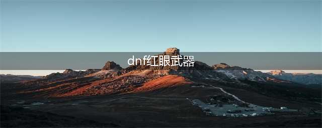 《DNF》100级红眼武器怎么选 100级红眼武器选择推荐(dnf红眼武器)