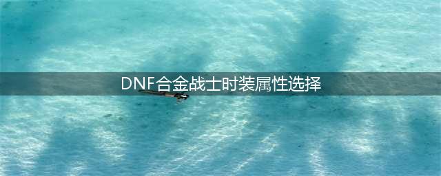 《dnf》合金战士时装属性选择推荐