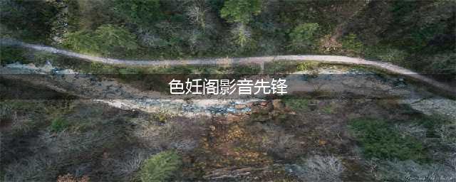 影音先锋边下边播色情视频 公司否认与色情网站合作(色妊阁影音先锋)