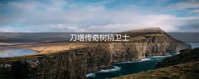 刀塔传奇树精卫士怎么样 树精卫士技能属性玩及获取方法详解(刀塔传奇树精卫士)