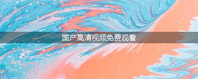 十大免费在线观影网站，让你随时畅享高清大片(国产高清视频免费观看)
