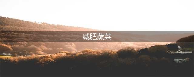 40种减肥瘦身蔬菜 最全刮油减脂蔬菜排行榜！(减肥蔬菜)