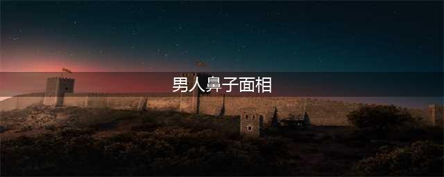面相分析：男人的鼻子看个人性格与运势(男人鼻子面相)