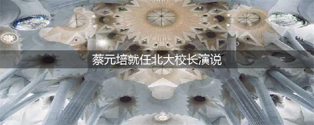 蔡元培|就任北大校长之演说(蔡元培就任北大校长演说)