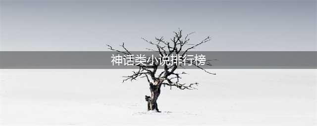 5本历史神话类小说 ，文笔华丽优雅，历史功底扎实，值得细细品味(神话类小说排行榜)
