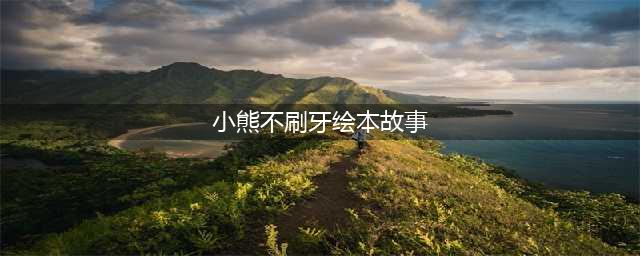 【绘本故事】《小熊不刷牙》(小熊不刷牙绘本故事)