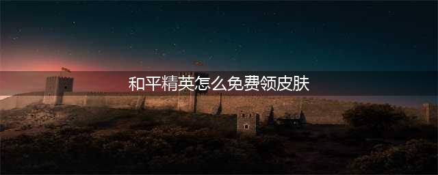 和平精英怎么免费领皮肤 和平精英怎么免费领皮肤方法
