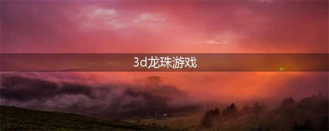 龙珠3d游戏有哪些2022 热门3d龙珠手游排行榜(3d龙珠游戏)