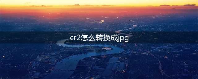 图片cr2怎么转换成jpg？不同转换格式(cr2怎么转换成jpg)