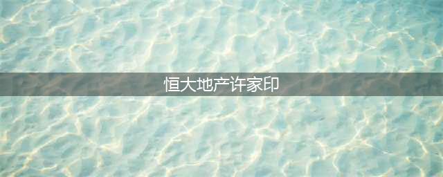 突发：许家印卸任恒大地产集团董事长！恒大的又一重磅新闻！(恒大地产许家印)