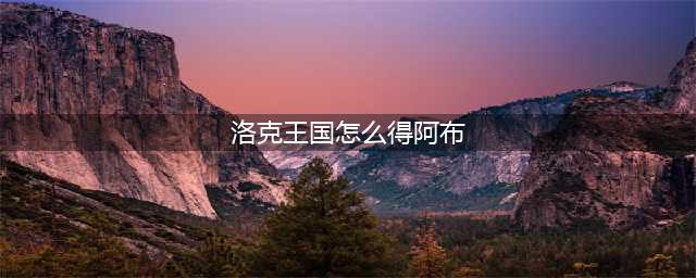 洛克王国怎么得阿布 洛克王国怎么得阿布宠物
