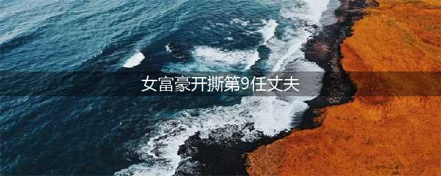 “日行房28次女富豪 第九任丈夫开撕 男说女有艾滋(女富豪开撕第9任丈夫)