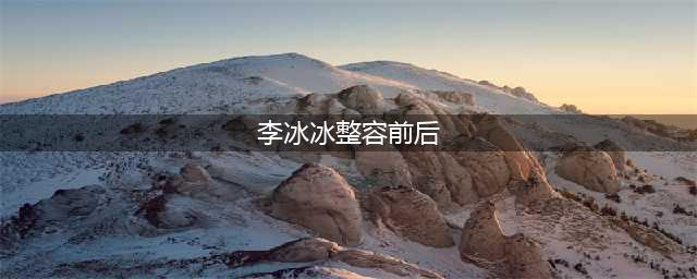 李冰冰终于恋爱了 新欢知道她整容前长什么样吗？(李冰冰整容前后)