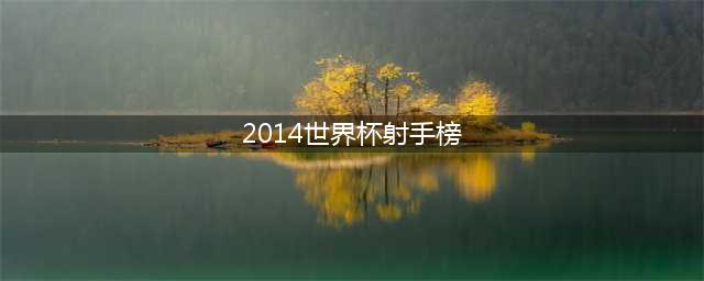 2014年世界杯射手榜前十：J罗5场6球登顶，穆勒次席梅西第三(2014世界杯射手榜)