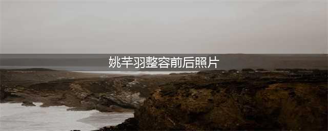 姚芊羽整容前后判若两人，网友：她把自己的事业一并整没了！(姚芊羽整容前后照片)