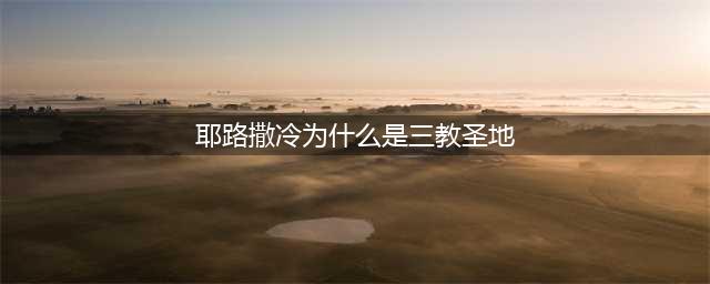 耶路撒冷为何是三教圣地(耶路撒冷为什么是三教圣地)
