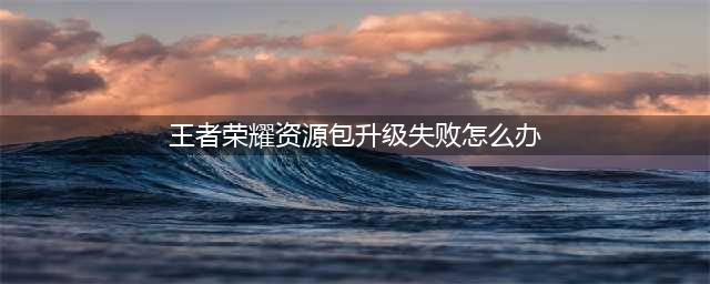 《王者荣耀》资源包升级失败解决办法 资源包升级失败如何解决