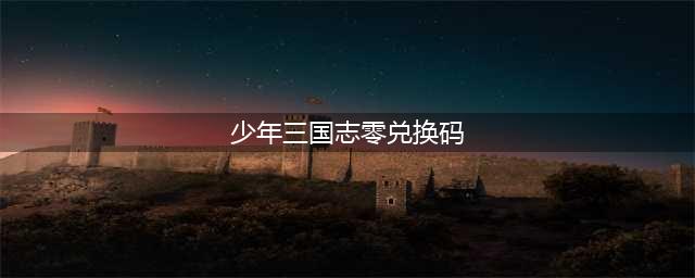 《少年三国志零》最新礼包码是什么 兑换码汇总(少年三国志零兑换码)