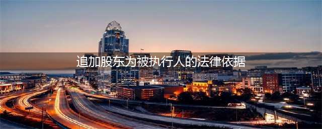 执行程序中追加公司股东为被执行人的操作指引「附法律规定」(追加股东为被执行人的法律依据)