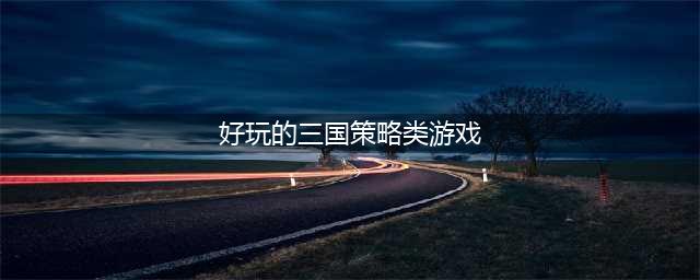 三国策略游戏排行榜前十名2022 好玩的三国策略手游前十名推荐(好玩的三国策略类游戏)