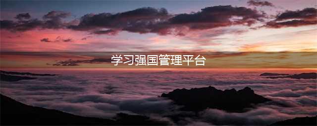 “学习强国”平台管理常见问题解答(学习强国管理平台)