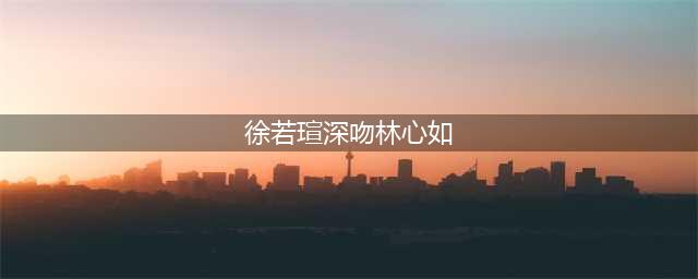 徐若瑄深吻林心如:早生贵子!永远爱你(徐若瑄深吻林心如)