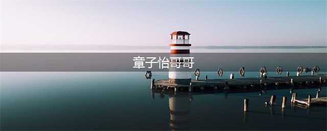 章子怡与哥哥的那些狗血往事(章子怡哥哥)
