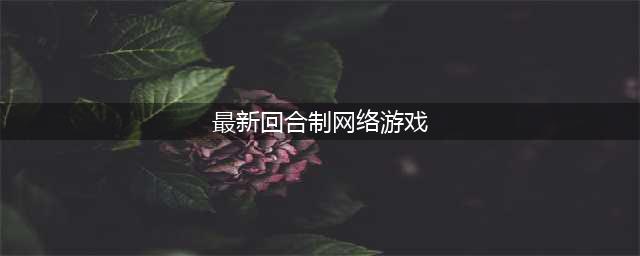 新出回合制网游有哪些 2022好玩的回合制网游推荐(最新回合制网络游戏)