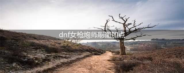 《DNF》女枪炮师110级刷图加点详解(dnf女枪炮师刷图加点)