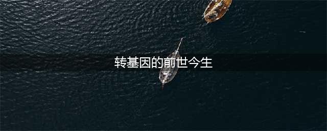 转基因技术的前世今生(转基因的前世今生)