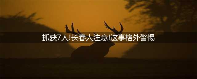 长春警方抓获7人！捣毁销售点1处(抓获7人!长春人注意!这事格外警惕)