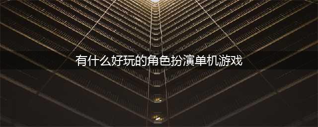 2022角色扮演单机游戏排行榜 耐玩的角色扮演单机游戏推荐(有什么好玩的角色扮演单机游戏)