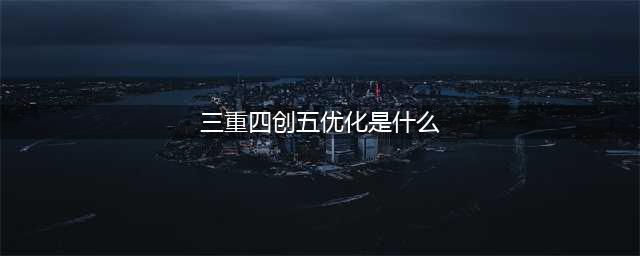 【网络学堂】“三重四创五优化”是什么？(三重四创五优化是什么)