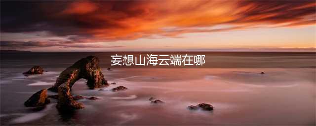 妄想山海云端在哪 云端位置一览
