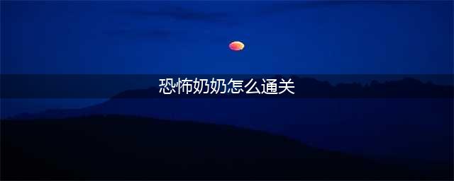 恐怖奶奶怎么通关 通关玩法技巧分享(恐怖奶奶怎么通关)