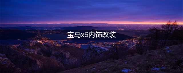 宝马x6内饰改装合正厚重又不失优雅(宝马x6内饰改装)