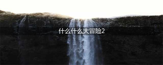 《什么什么大冒险2》穿越时空返老还童(什么什么大冒险2)