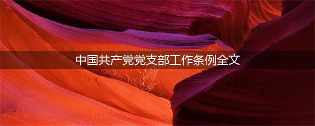 《中国共产党支部工作条例（试行）》全文(中国共产党党支部工作条例全文)