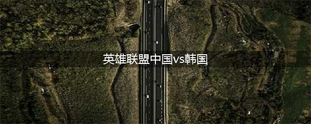 lol亚运会决赛中国vs韩国比赛回放 英雄联盟亚运会中国夺冠视频(英雄联盟中国vs韩国)
