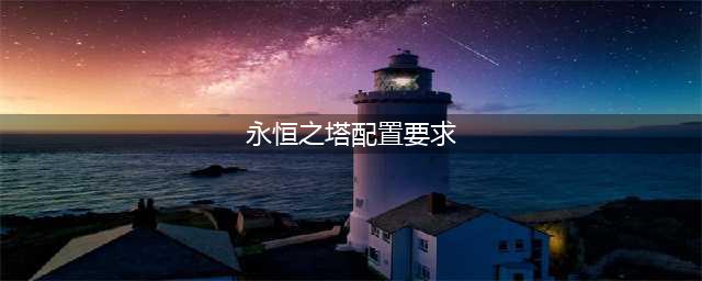 《永恒之塔》配置要求是什么 配置要求一览(永恒之塔配置要求)