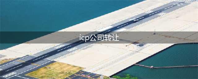 ICP证公司转让流程步骤和操作方法(icp公司转让)