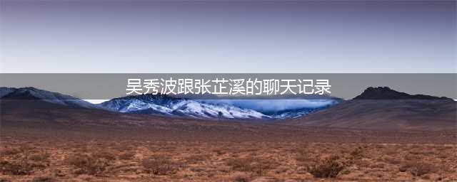 吴秀波宣布破产，被陷害聊天记录曝光！网友炸了：报应终于来了？(吴秀波跟张芷溪的聊天记录)