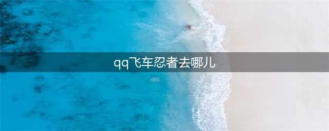 qq飞车忍者去哪了跑法一览(qq飞车忍者去哪儿)