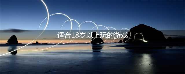 适合18岁以上玩的游戏排行榜前十名推荐2021 经典网络游戏推荐(适合18岁以上玩的游戏)